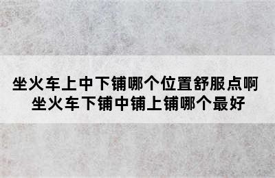 坐火车上中下铺哪个位置舒服点啊 坐火车下铺中铺上铺哪个最好